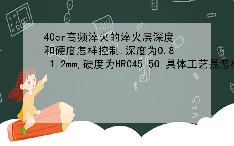 40cr高频淬火的淬火层深度和硬度怎样控制,深度为0.8-1.2mm,硬度为HRC45-50,具体工艺是怎样