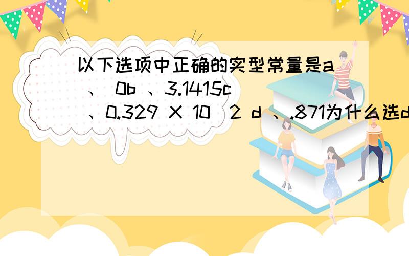 以下选项中正确的实型常量是a 、 0b 、3.1415c 、0.329 X 10^2 d 、.871为什么选d?