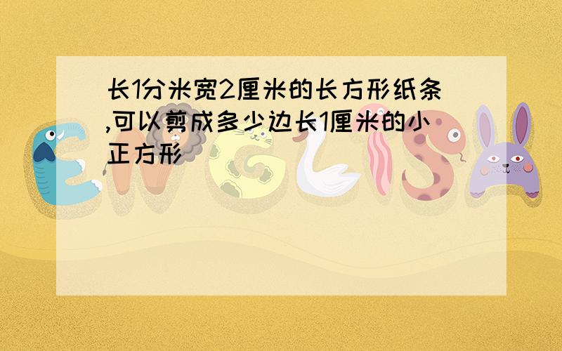 长1分米宽2厘米的长方形纸条,可以剪成多少边长1厘米的小正方形