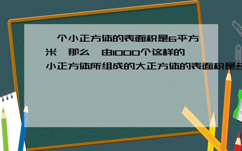 一个小正方体的表面积是6平方米,那么,由1000个这样的小正方体所组成的大正方体的表面积是多少平方米?