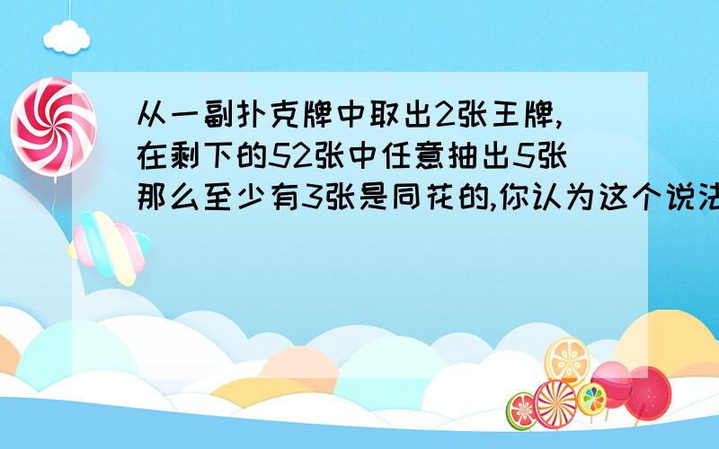 从一副扑克牌中取出2张王牌,在剩下的52张中任意抽出5张那么至少有3张是同花的,你认为这个说法对吗?理由是什么?对了，还有个题：如果任意给出3个不同的自然数，其中一定有2个数的和是