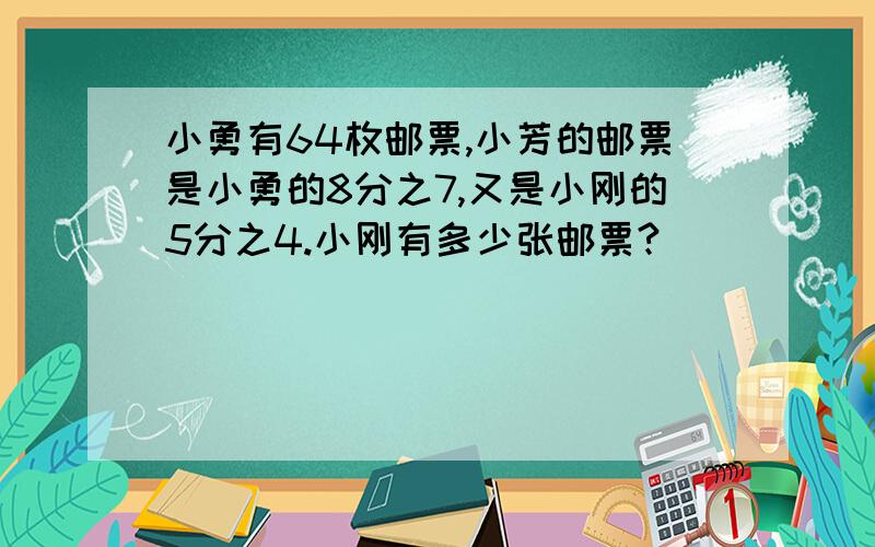 小勇有64枚邮票,小芳的邮票是小勇的8分之7,又是小刚的5分之4.小刚有多少张邮票?