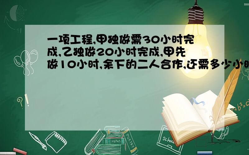 一项工程,甲独做需30小时完成,乙独做20小时完成,甲先做10小时,余下的二人合作,还需多少小时完成?