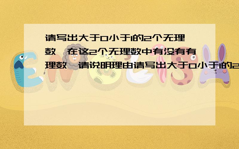 请写出大于0小于1的2个无理数,在这2个无理数中有没有有理数,请说明理由请写出大于0小于1的2个无理数,在这2个无理数中有没有有理数,如没有,请说明理由在这2个无理数中有没有有理数，如