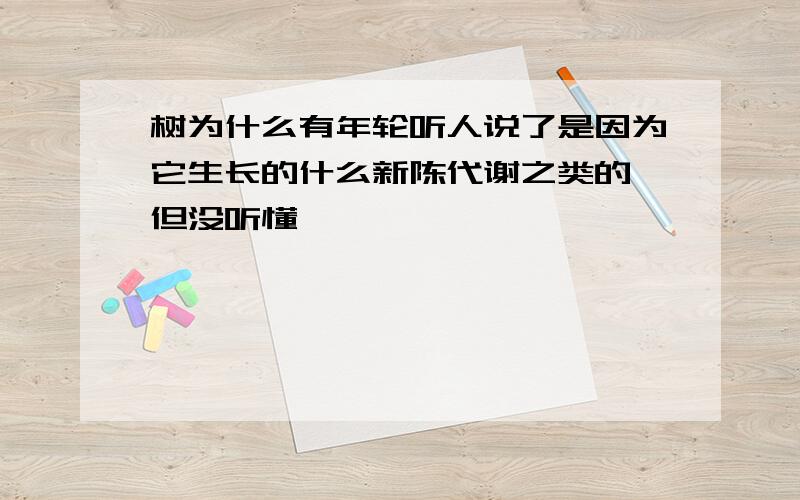 树为什么有年轮听人说了是因为它生长的什么新陈代谢之类的 但没听懂