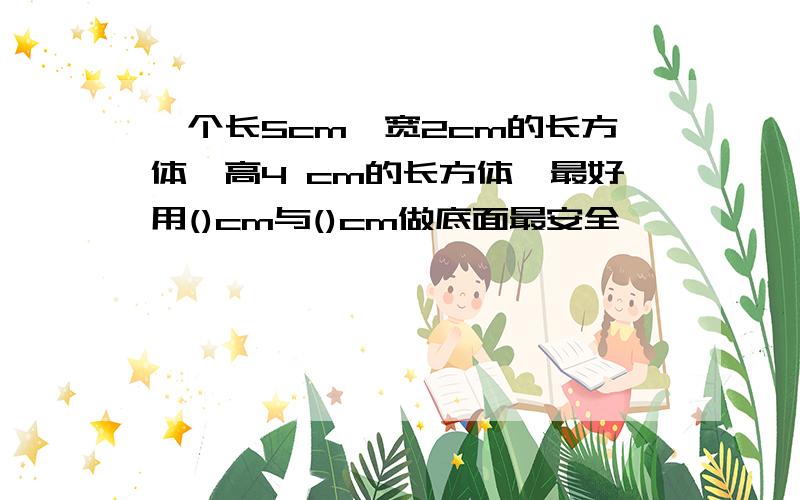 一个长5cm,宽2cm的长方体,高4 cm的长方体,最好用()cm与()cm做底面最安全