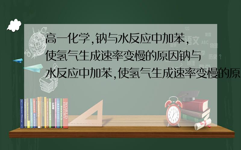 高一化学,钠与水反应中加苯,使氢气生成速率变慢的原因钠与水反应中加苯,使氢气生成速率变慢的原因,(钠(0.97g/ml),苯(0.88g/ml),水(1.00g/ml))