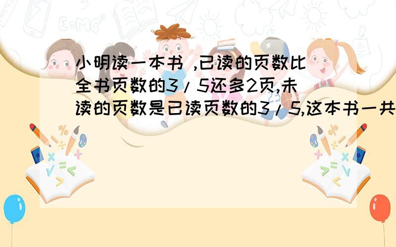 小明读一本书 ,已读的页数比全书页数的3/5还多2页,未读的页数是已读页数的3/5,这本书一共有多少页?