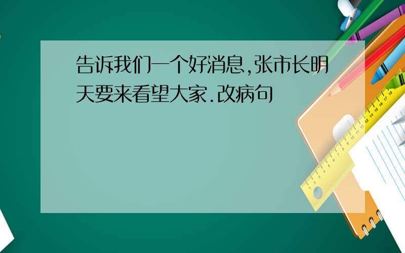 告诉我们一个好消息,张市长明天要来看望大家.改病句