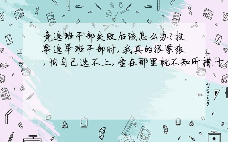 竞选班干部失败后该怎么办?投票选举班干部时,我真的很紧张,怕自己选不上,坐在那里就不知所措.十分尴尬.有谁能说说我怎样才能从容点呢?