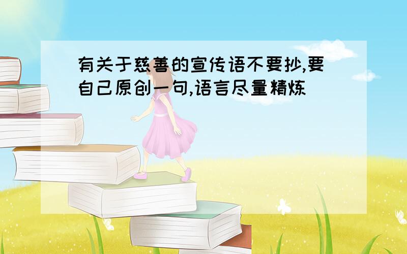 有关于慈善的宣传语不要抄,要自己原创一句,语言尽量精炼