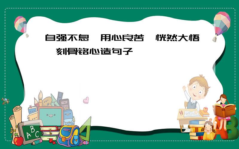 自强不息、用心良苦、恍然大悟、刻骨铭心造句子