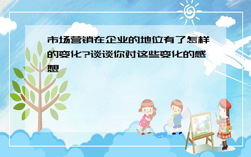 市场营销在企业的地位有了怎样的变化?谈谈你对这些变化的感想