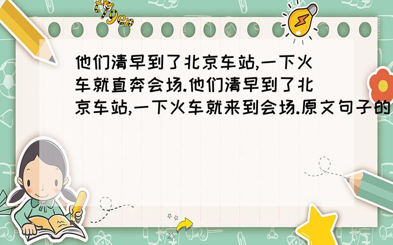 他们清早到了北京车站,一下火车就直奔会场.他们清早到了北京车站,一下火车就来到会场.原文句子的好在哪