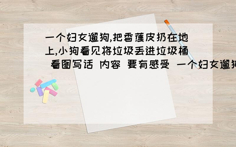 一个妇女遛狗,把香蕉皮扔在地上,小狗看见将垃圾丢进垃圾桶 看图写话 内容 要有感受 一个妇女遛狗,把香蕉皮扔在地上,小狗看见将垃圾丢进垃圾桶 看图写话 内容 要有感受