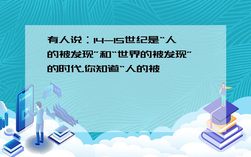 有人说：14-15世纪是“人的被发现”和“世界的被发现”的时代.你知道“人的被