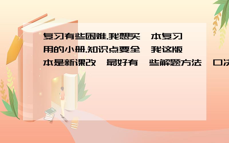 复习有些困难.我想买一本复习用的小册.知识点要全,我这版本是新课改,最好有一些解题方法,口决.不能太贵!最好10元以下,求推荐!