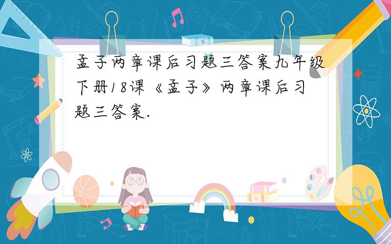 孟子两章课后习题三答案九年级下册18课《孟子》两章课后习题三答案.