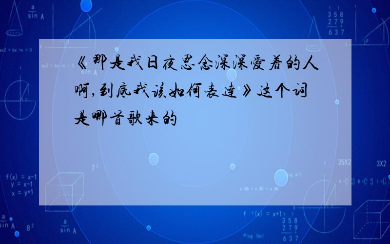 《那是我日夜思念深深爱着的人啊,到底我该如何表达》这个词是哪首歌来的