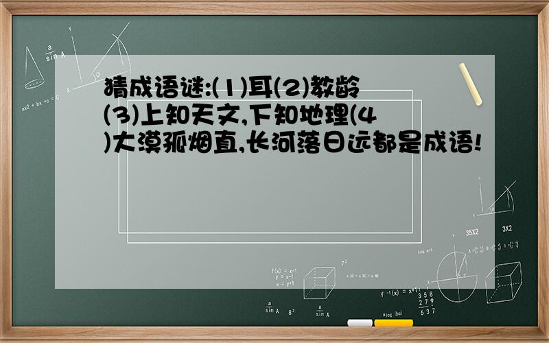 猜成语谜:(1)耳(2)教龄(3)上知天文,下知地理(4)大漠孤烟直,长河落日远都是成语!