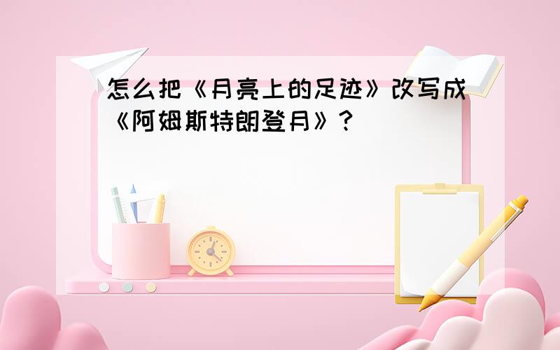 怎么把《月亮上的足迹》改写成《阿姆斯特朗登月》?