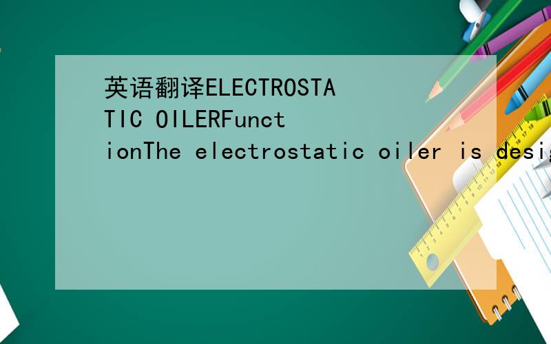 英语翻译ELECTROSTATIC OILERFunctionThe electrostatic oiler is designed to automatically apply a specified uniform coating of oil to the top and bottom strip surface.The oiler accommodates the variation in line operating speeds.The oiler can be fu