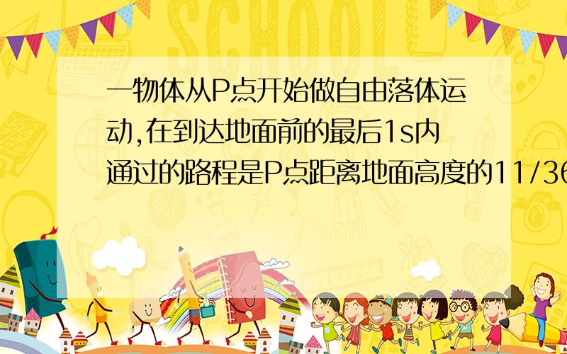 一物体从P点开始做自由落体运动,在到达地面前的最后1s内通过的路程是P点距离地面高度的11/36,则P点离地的高度为多少m?务必尽快回答!