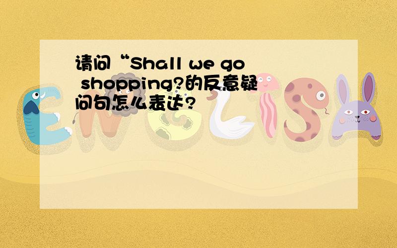 请问“Shall we go shopping?的反意疑问句怎么表达?