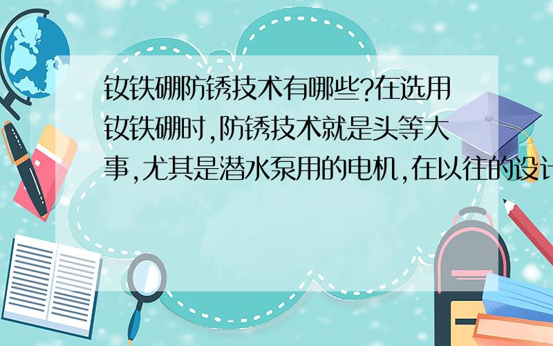 钕铁硼防锈技术有哪些?在选用钕铁硼时,防锈技术就是头等大事,尤其是潜水泵用的电机,在以往的设计中,我的做法是在钕铁硼表面注塑一层塑胶,将其全部包起来,但这样会增加电机气隙,电机