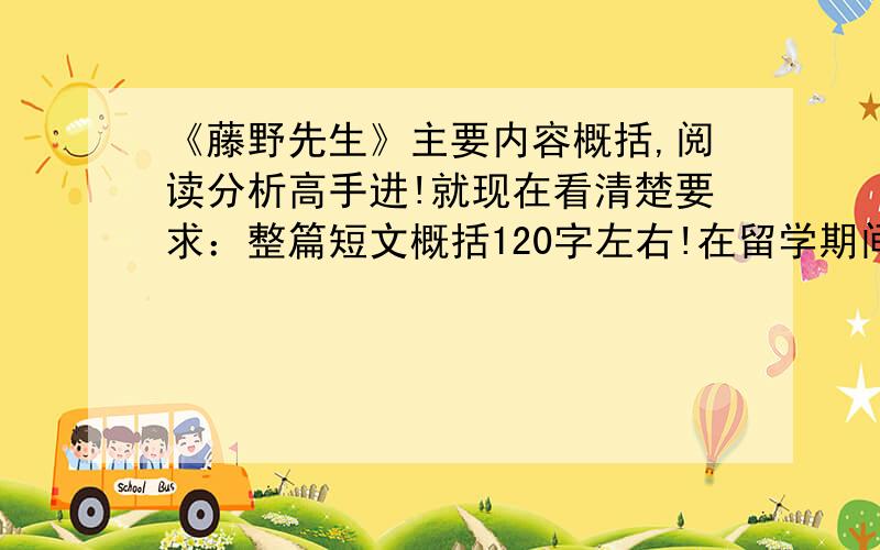 《藤野先生》主要内容概括,阅读分析高手进!就现在看清楚要求：整篇短文概括120字左右!在留学期间,藤野先生对我做了哪些事（每件事多句话,写详细点）最后一行总结他是个一个怎么样的