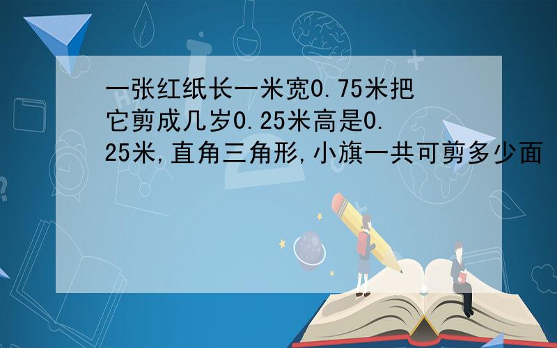 一张红纸长一米宽0.75米把它剪成几岁0.25米高是0.25米,直角三角形,小旗一共可剪多少面