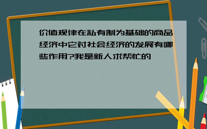 价值规律在私有制为基础的商品经济中它对社会经济的发展有哪些作用?我是新人求帮忙的,