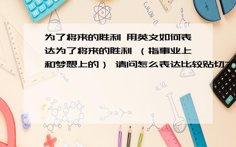 为了将来的胜利 用英文如何表达为了将来的胜利 （指事业上和梦想上的） 请问怎么表达比较贴切?