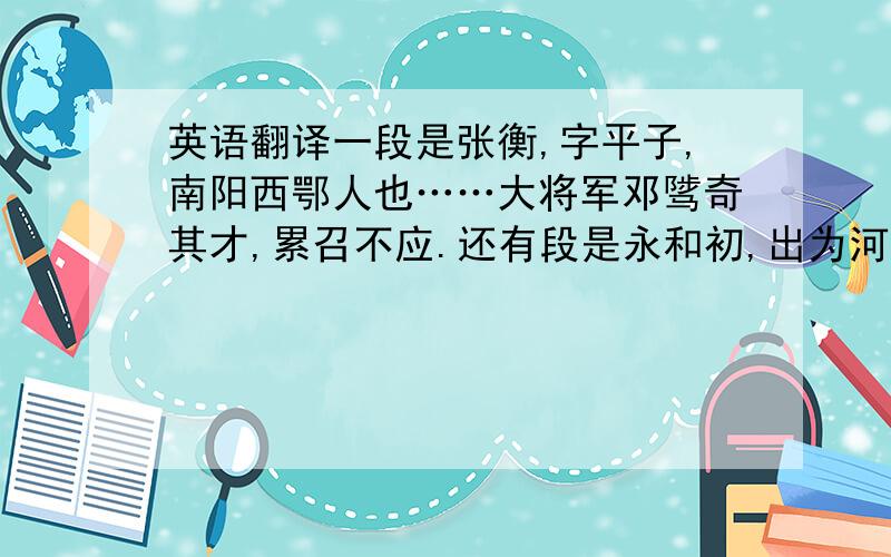 英语翻译一段是张衡,字平子,南阳西鄂人也……大将军邓骘奇其才,累召不应.还有段是永和初,出为河间相.……年六十二,永和四年卒.永和处,出为河间相.时国王骄奢,不遵典宪……年六十二这