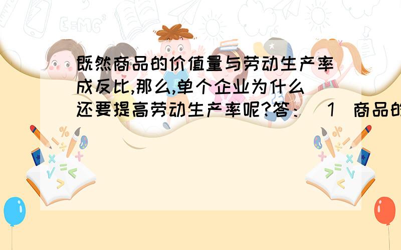 既然商品的价值量与劳动生产率成反比,那么,单个企业为什么还要提高劳动生产率呢?答：(1)商品的的价值量是由生产商品的社会必要劳动时间决定的.当劳动生产率高时,在同样的时间内生产