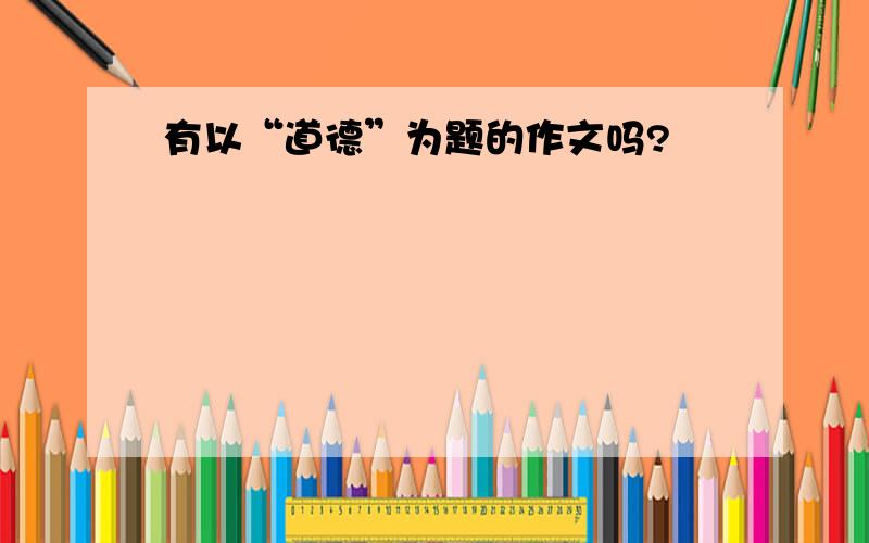 有以“道德”为题的作文吗?