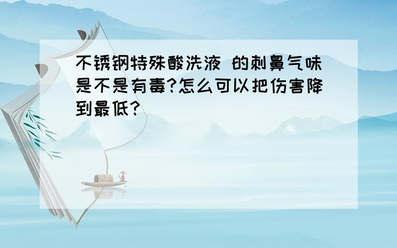 不锈钢特殊酸洗液 的刺鼻气味是不是有毒?怎么可以把伤害降到最低?