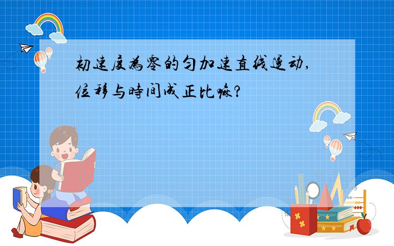 初速度为零的匀加速直线运动,位移与时间成正比嘛?