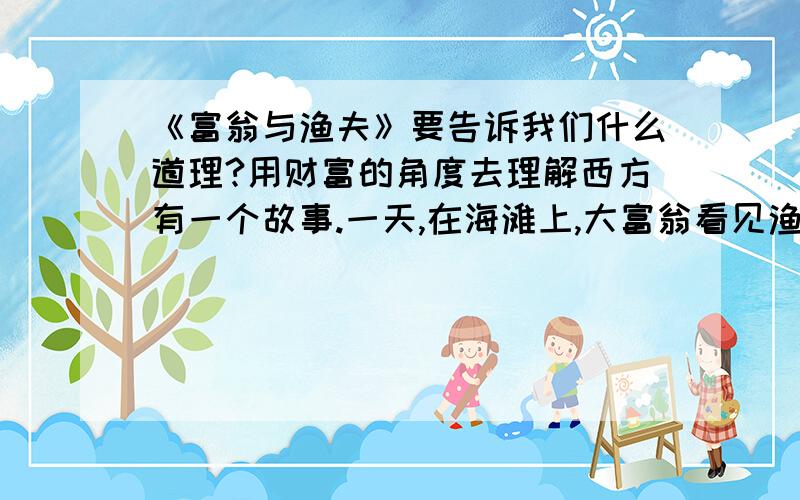 《富翁与渔夫》要告诉我们什么道理?用财富的角度去理解西方有一个故事.一天,在海滩上,大富翁看见渔夫躺着晒太阳,便责备他说：