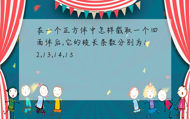 在一个正方体中怎样截取一个四面体后,它的棱长条数分别为12,13,14,15