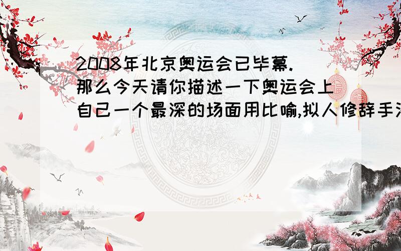 2008年北京奥运会已毕幕.那么今天请你描述一下奥运会上自己一个最深的场面用比喻,拟人修辞手法