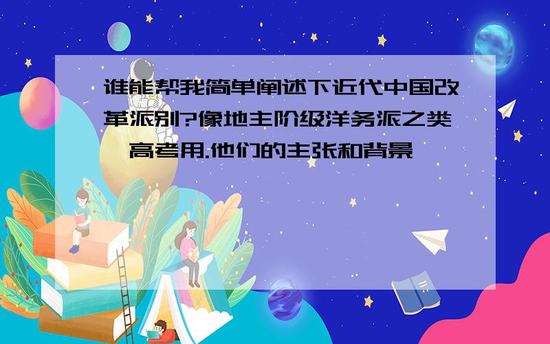 谁能帮我简单阐述下近代中国改革派别?像地主阶级洋务派之类,高考用.他们的主张和背景