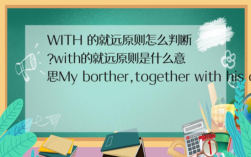 WITH 的就远原则怎么判断?with的就远原则是什么意思My borther,together with his classmates who __ late for class,__ criticized by Mr.Li.A.were,was B.was were C.was,was D.were,were为什么选A 如果是with的就远原则,那位什么