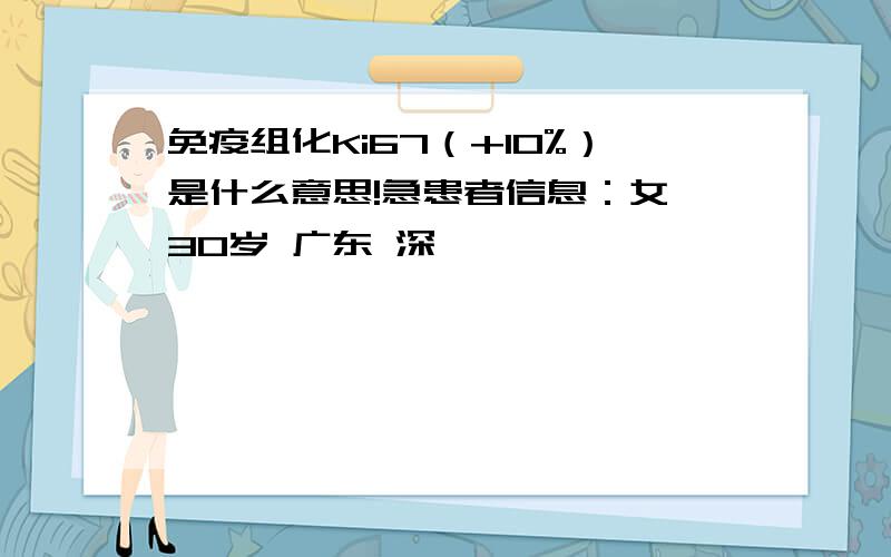 免疫组化Ki67（+10%）是什么意思!急患者信息：女 30岁 广东 深圳