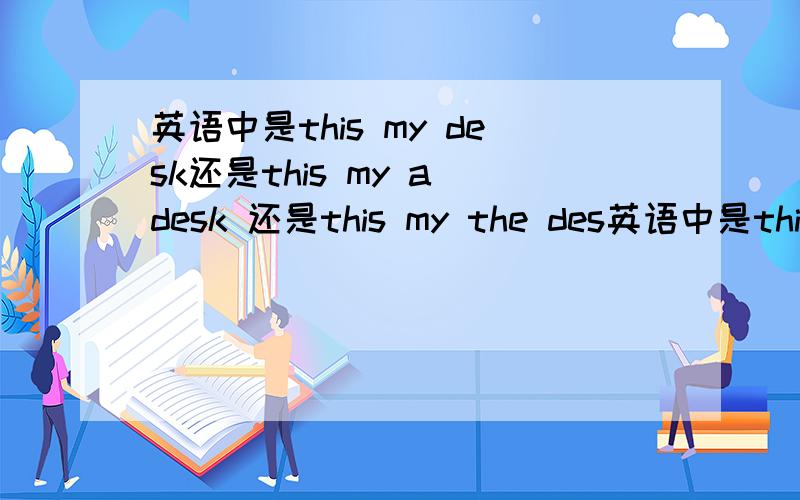 英语中是this my desk还是this my a desk 还是this my the des英语中是this my desk还是this my a desk还是this my the desk:为什么