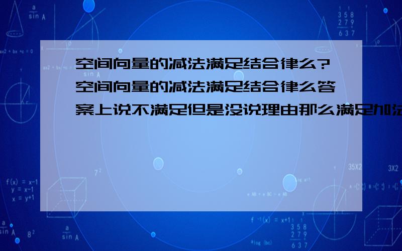 空间向量的减法满足结合律么?空间向量的减法满足结合律么答案上说不满足但是没说理由那么满足加法结合律么,若满足不是等同于减法了么(相反向量)咋回事.有特例么难道?