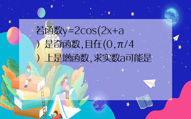 若函数y=2cos(2x+a）是奇函数,且在(0,π/4）上是增函数,求实数a可能是