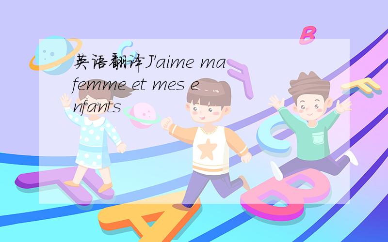 英语翻译J'aime ma femme et mes enfants