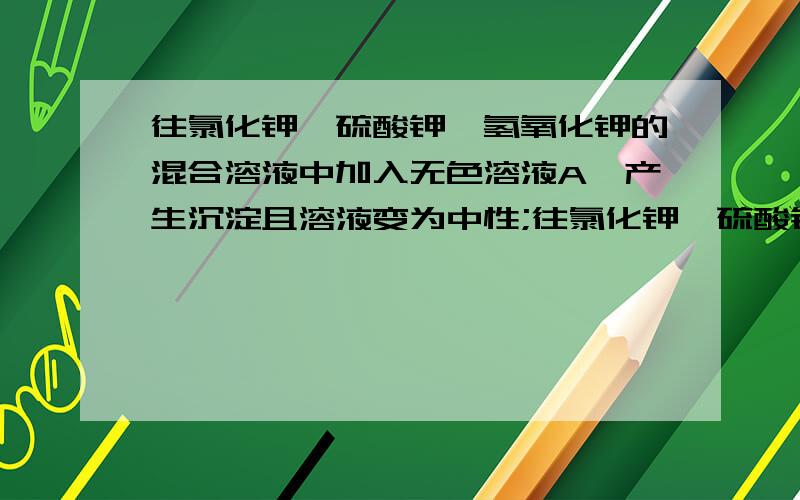 往氯化钾、硫酸钾、氢氧化钾的混合溶液中加入无色溶液A,产生沉淀且溶液变为中性;往氯化钾、硫酸钾、氢氧化钾的混合溶液中加入无色溶液A,产生沉淀且溶液变为中性；再依次加入无色溶