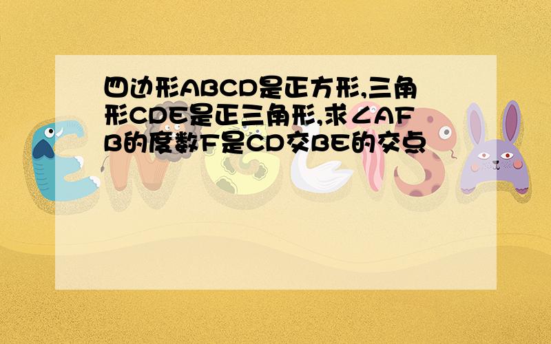 四边形ABCD是正方形,三角形CDE是正三角形,求∠AFB的度数F是CD交BE的交点